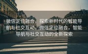 微信定位融合，探索新时代的智能导航与社交互动，微信定位融合，智能导航与社交互动的全新探索