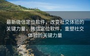 最新微信定位软件，改变社交体验的关键力量，微信定位软件，重塑社交体验的关键力量