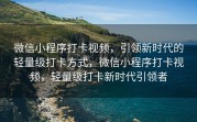 微信小程序打卡视频，引领新时代的轻量级打卡方式，微信小程序打卡视频，轻量级打卡新时代引领者