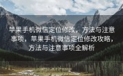 苹果手机微信定位修改，方法与注意事项，苹果手机微信定位修改攻略，方法与注意事项全解析