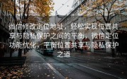 微信修改定位地址，轻松实现位置共享与隐私保护之间的平衡，微信定位功能优化，平衡位置共享与隐私保护之道