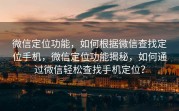 微信定位功能，如何根据微信查找定位手机，微信定位功能揭秘，如何通过微信轻松查找手机定位？