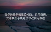 安卓美图手机定位修改，实用指南，安卓美图手机定位修改实用教程