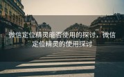 微信定位精灵能否使用的探讨，微信定位精灵的使用探讨