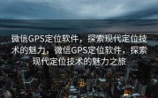 微信GPS定位软件,探索现代定位技术的魅力,微信GPS定位软件,探索现代定位技术的魅力之旅