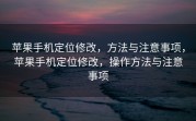 苹果手机定位修改，方法与注意事项，苹果手机定位修改，操作方法与注意事项