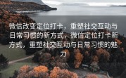 微信改变定位打卡,重塑社交互动与日常习惯的新方式,微信定位打卡新方式,重塑社交互动与日常习惯的魅力