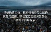 精确微信定位，探索微信定位功能的优势与应用，微信定位功能深度解析，优势与应用探索