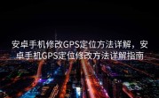 安卓手机修改GPS定位方法详解，安卓手机GPS定位修改方法详解指南