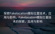 探索Fakelocation模拟位置技术，应用与影响，Fakelocation模拟位置技术的探索，应用与影响