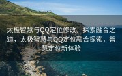 太极智慧与QQ定位修改，探索融合之道，太极智慧与QQ定位融合探索，智慧定位新体验