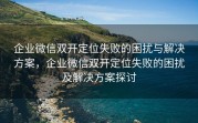 企业微信双开定位失败的困扰与解决方案，企业微信双开定位失败的困扰及解决方案探讨