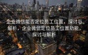 企业微信能否定位员工位置，探讨与解析，企业微信定位员工位置功能，探讨与解析