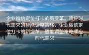 企业微信定位打卡的新变革，适应时代需求的智能调整策略，企业微信定位打卡的新变革，智能调整策略顺应时代需求