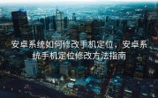 安卓系统如何修改手机定位，安卓系统手机定位修改方法指南