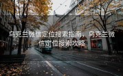 乌克兰微信定位搜索指南，乌克兰微信定位搜索攻略