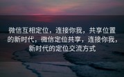 微信互相定位,连接你我,共享位置的新时代,微信定位共享,连接你我,新时代的定位交流方式