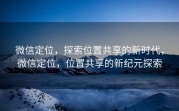 微信定位，探索位置共享的新时代，微信定位，位置共享的新纪元探索