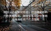微信公众号如何定位，打造精准影响力的策略指南，微信公众号定位策略与精准影响力打造指南