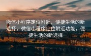 微信小程序定位附近，便捷生活的新选择，微信小程序定位附近功能，便捷生活的新选择