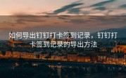 如何导出钉钉打卡签到记录，钉钉打卡签到记录的导出方法