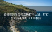 钉钉签到后如何正确打卡上班，钉钉签到后正确打卡上班指南