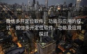 微信多开定位软件，功能与应用的探讨，微信多开定位软件，功能及应用探讨