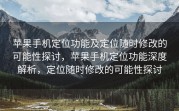 苹果手机定位功能及定位随时修改的可能性探讨，苹果手机定位功能深度解析，定位随时修改的可能性探讨
