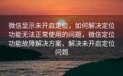 微信显示未开启定位，如何解决定位功能无法正常使用的问题，微信定位功能故障解决方案，解决未开启定位问题