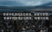 安卓手机游戏定位修改，探索与实现，安卓手机游戏定位修改，探索与实践