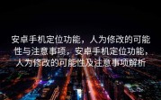 安卓手机定位功能，人为修改的可能性与注意事项，安卓手机定位功能，人为修改的可能性及注意事项解析