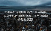 安卓手机定位地址修改，实用指南，安卓手机定位地址修改，实用指南助你轻松搞定！