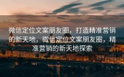 微信定位文案朋友圈，打造精准营销的新天地，微信定位文案朋友圈，精准营销的新天地探索