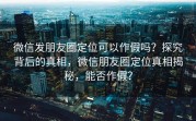 微信发朋友圈定位可以作假吗？探究背后的真相，微信朋友圈定位真相揭秘，能否作假？