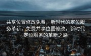 共享位置修改免费，新时代的定位服务革新，免费共享位置修改，新时代定位服务的革新之路