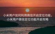 小米用户如何利用微信开启定位功能,小米用户微信定位功能开启攻略