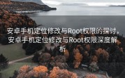 安卓手机定位修改与Root权限的探讨，安卓手机定位修改与Root权限深度解析