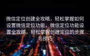 微信定位创建全攻略，轻松掌握如何设置微信定位功能，微信定位功能设置全攻略，轻松掌握创建定位的步骤与技巧