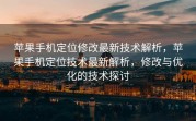 苹果手机定位修改最新技术解析，苹果手机定位技术最新解析，修改与优化的技术探讨