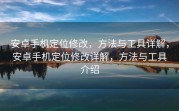 安卓手机定位修改，方法与工具详解，安卓手机定位修改详解，方法与工具介绍
