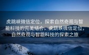 虎跳峡微信定位，探索自然奇观与智能科技的完美结合，虎跳峡微信定位，自然奇观与智能科技的探索之旅