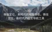 微信定位，新时代的社交导航，微信定位，新时代的社交导航工具