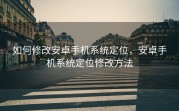 如何修改安卓手机系统定位，安卓手机系统定位修改方法