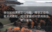 微信如何关闭定位功能，微信定位功能关闭教程，轻松掌握如何禁用微信定位服务