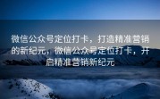 微信公众号定位打卡，打造精准营销的新纪元，微信公众号定位打卡，开启精准营销新纪元