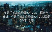 苹果手机定位修改软件app，探索与解析，苹果手机定位修改软件app探索与解析指南