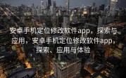 安卓手机定位修改软件app，探索与应用，安卓手机定位修改软件app，探索、应用与体验