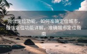 微信定位功能，如何准确定位城市，微信定位功能详解，准确城市定位指南