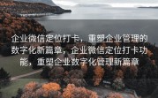 企业微信定位打卡,重塑企业管理的数字化新篇章,企业微信定位打卡功能,重塑企业数字化管理新篇章