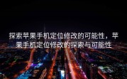 探索苹果手机定位修改的可能性，苹果手机定位修改的探索与可能性